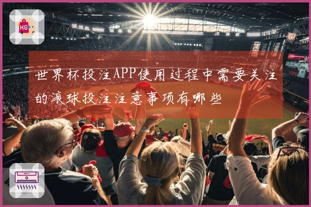 世界杯投注APP使用过程中需要关注的滚球投注注意事项有哪些