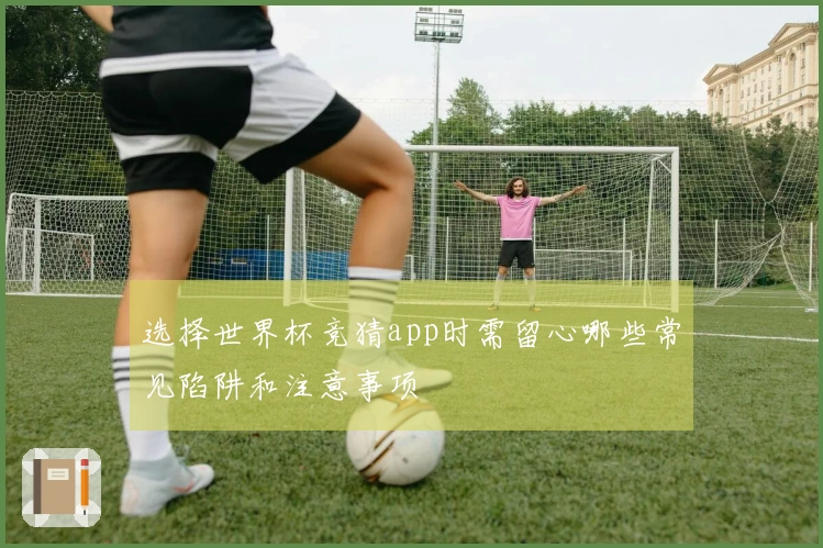 选择世界杯竞猜app时需留心哪些常见陷阱和注意事项