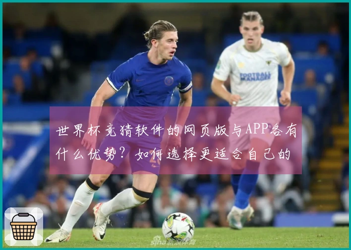 世界杯竞猜软件的网页版与APP各有什么优势?如何选择更适合自己的投注方式?
