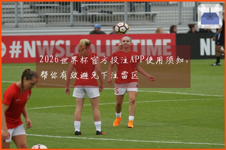 2026世界杯官方投注APP使用须知，帮你有效避免下注雷区