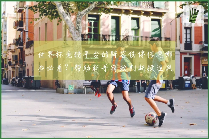 世界杯竞猜平台的阵容伤停信息哪些必看？帮助新手有效判断投注风险