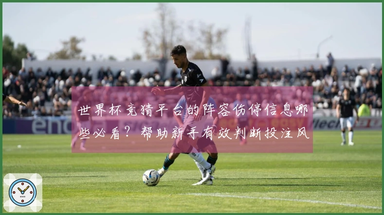 世界杯竞猜平台的阵容伤停信息哪些必看？帮助新手有效判断投注风险