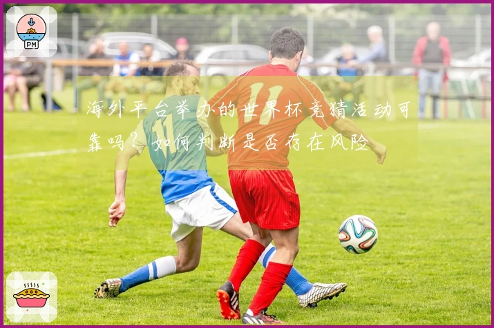 海外平台举办的世界杯竞猜活动可靠吗？如何判断是否存在风险