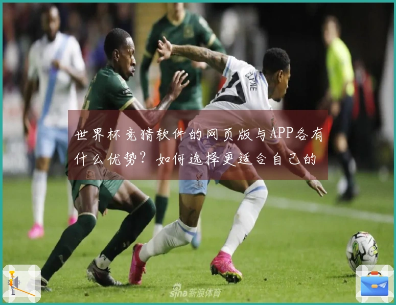 世界杯竞猜软件的网页版与APP各有什么优势？如何选择更适合自己的投注方式？