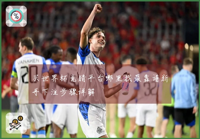 买世界杯竞猜平台哪里找最靠谱新手下注步骤详解